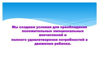 Мы создаем условия для преобладания
положительных эмоциональных
впечатлений и
полного удовлетворения потребностей в
движении ребенка.
 