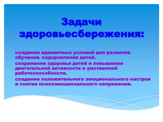 Задачи
здоровьесбережения:
создание адекватных условий для развития,
обучения, оздоровления детей.
сохранение здоровья детей и повышение
двигательной активности и умственной
работоспособности.
создание положительного эмоционального настроя
и снятие психоэмоционального напряжения.
 
