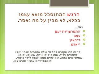 ‫הרגש‬‫עצמו‬ ‫מוצא‬ ‫המתוסכל‬
. ,‫נאסר‬ ‫מה‬ ‫על‬ ‫מבין‬ ‫לא‬ ‫בכלא‬
...‫ואז‬
‫זעם‬ ‫התפרצויות‬
‫עצב‬
‫דיכאון‬
‫ייאוש‬
,‫שלא‬ ‫אותו‬ ‫אוהבים‬ ‫שלא‬ ‫מי‬ ‫לכל‬ ‫שקורה‬ ‫מה‬ ‫זה‬ ‫כי‬
, , ,‫בו‬ ‫ששולטים‬ ‫אותו‬ ‫שמגבילים‬ ‫עליו‬ ‫סומכים‬
. .‫ביטוי‬ ‫לידי‬ ‫לבוא‬ ‫ממנו‬ ‫שמונעים‬ ‫אותו‬ ‫שמענישים‬
.‫מהעולם‬ ‫אותו‬ ‫שמבודדים‬
 
