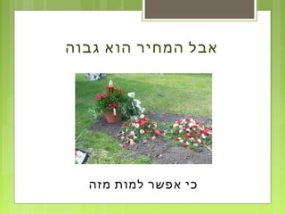‫גבוה‬ ‫הוא‬ ‫המחיר‬ ‫אבל‬
‫מזה‬ ‫למות‬ ‫אפשר‬ ‫כי‬
 