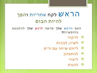 ‫הראש‬‫לקח‬‫אחריות‬‫ו‬‫הפך‬
‫הבוס‬ ‫להיות‬
‫האם‬‫הראש‬‫שלך‬‫מרשה‬‫לרגש‬‫שלך‬‫להתבטא‬
?‫בחופשיות‬
‫לרקוד‬
,‫לבכות‬ ‫לשיר‬
‫זרים‬ ‫עם‬ ‫שיחה‬ ‫ליזום‬
‫להתאהב‬
‫ליצור‬
‫להנות‬
 