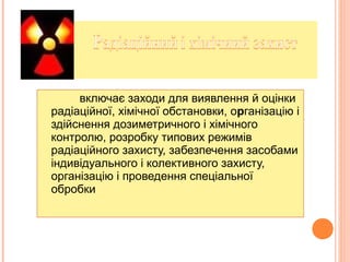 включає заходи для виявлення й оцінки
радіаційної, хімічної обстановки, організацію і
здійснення дозиметричного і хімічного
контролю, розробку типових режимів
радіаційного захисту, забезпечення засобами
індивідуального і колективного захисту,
організацію і проведення спеціальної
обробки
 