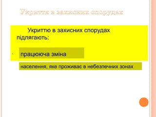 Укриттю в захисних спорудах
підлягають:
.
працююча зміна
населення, яке проживає в небезпечних зонах
 