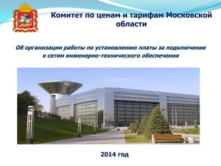 Комитет по ценам и тарифам Московской
области
2014 год
Об организации работы по установлению платы за подключение
к сетям инженерно-технического обеспечения
 