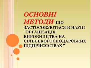 ОСНОВНІ
МЕТОДИ, ЩО
ЗАСТОСОВУЮТЬСЯ В НАУЦІ
”ОРГАНІЗАЦІЯ
ВИРОБНИЦТВА НА
СІЛЬСЬКОГОСПОДАРСЬКИХ
ПІДПРИЄМСТВАХ ”
 