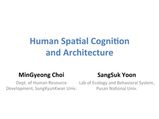 Human	
  Spa)al	
  Cogni)on	
  	
  
and	
  Architecture	
  
MinGyeong	
  Choi	
  
Dept.	
  of	
  Human	
  Resource	
  
Development,	
  SungKyunKwan	
  Univ.	
  
	
  
SangSuk	
  Yoon	
  
Lab	
  of	
  Ecology	
  and	
  Behavioral	
  System,	
  	
  	
  	
  	
  
Pusan	
  NaDonal	
  Univ.	
  
	
  
 
