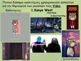 Χνηζηίκα Φιέηζημο
Πμιιμί δηάζεμμη θαιιηηέπκεξ πνεζημμπμημύκ animation
γηα ηεκ δεμημονγία ηςκ μμοζηθώκ ημοξ Video.
Καιιηηέπκεξ: 1.Kanye West
Heartless
& Good morning
 