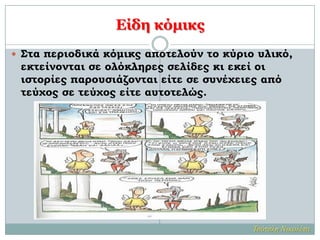 Είδη κόμικς
 Στα περιοδικά κόμικς αποτελούν το κύριο υλικό,
εκτείνονται σε ολόκληρες σελίδες κι εκεί οι
ιστορίες παρουσιάζονται είτε σε συνέχειες από
τεύχος σε τεύχος είτε αυτοτελώς.
Τσότσλη Νικολέτα
 