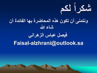 ‫لكم‬ ً‫ا‬‫شكر‬
‫أن‬ ‫الفائدة‬ ‫بها‬ ‫المحاضرة‬ ‫هذه‬ ‫تكون‬ ‫أن‬ ‫ونتمنى‬
‫هللا‬ ‫شاء‬
‫الزهراني‬ ‫عباس‬ ‫فيصل‬
Faisal-alzhrani@outlook.sa
 
