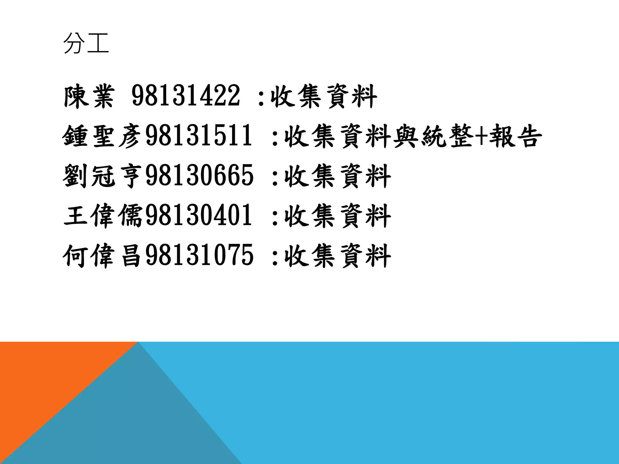 分工
陳業 98131422 :收集資料
鍾聖彥98131511 :收集資料與統整+報告
劉冠亨98130665 :收集資料
王偉儒98130401 :收集資料
何偉昌98131075 :收集資料
 