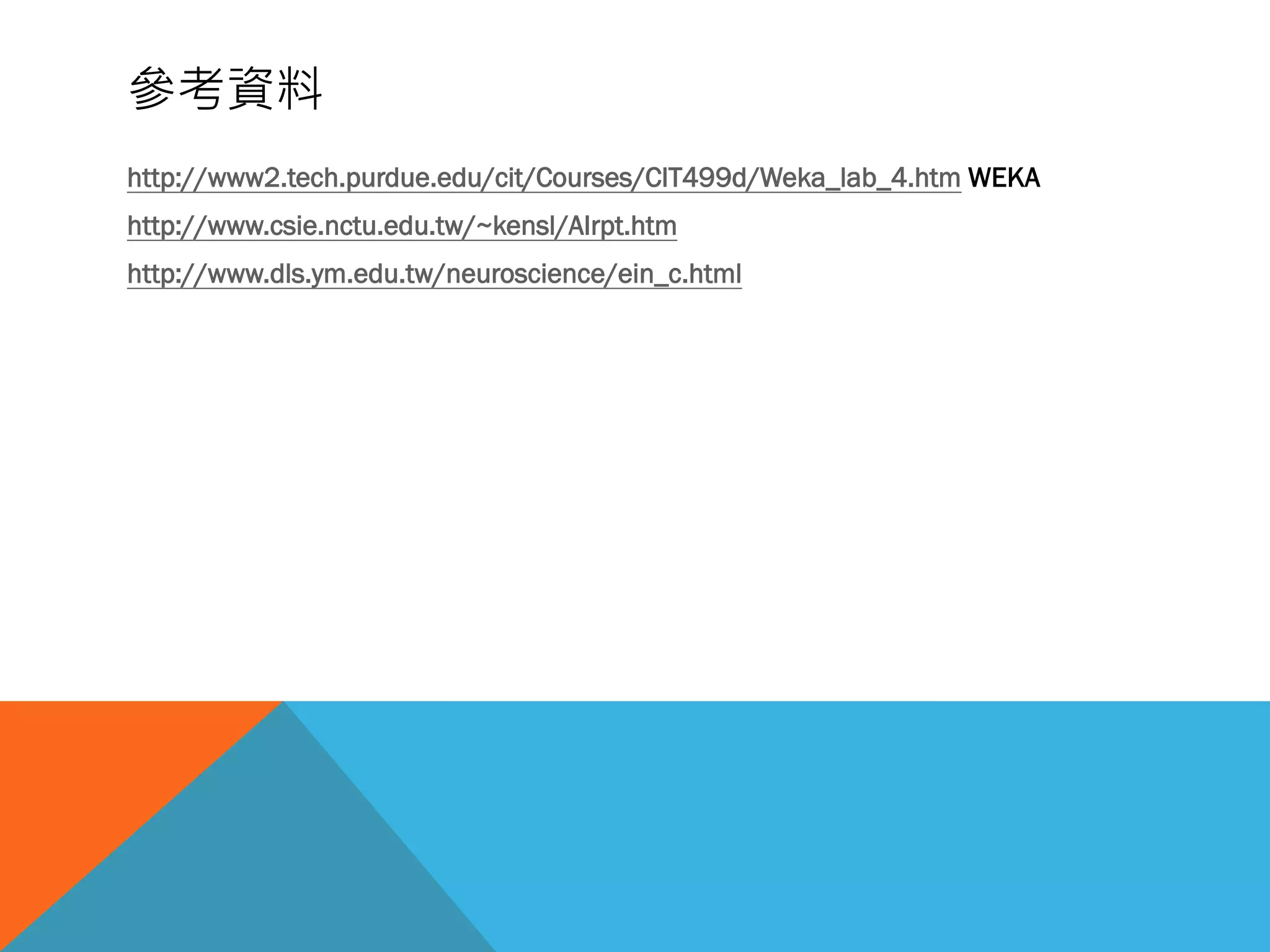 參考資料
http://www2.tech.purdue.edu/cit/Courses/CIT499d/Weka_lab_4.htm WEKA
http://www.csie.nctu.edu.tw/~kensl/AIrpt.htm
http://www.dls.ym.edu.tw/neuroscience/ein_c.html
 