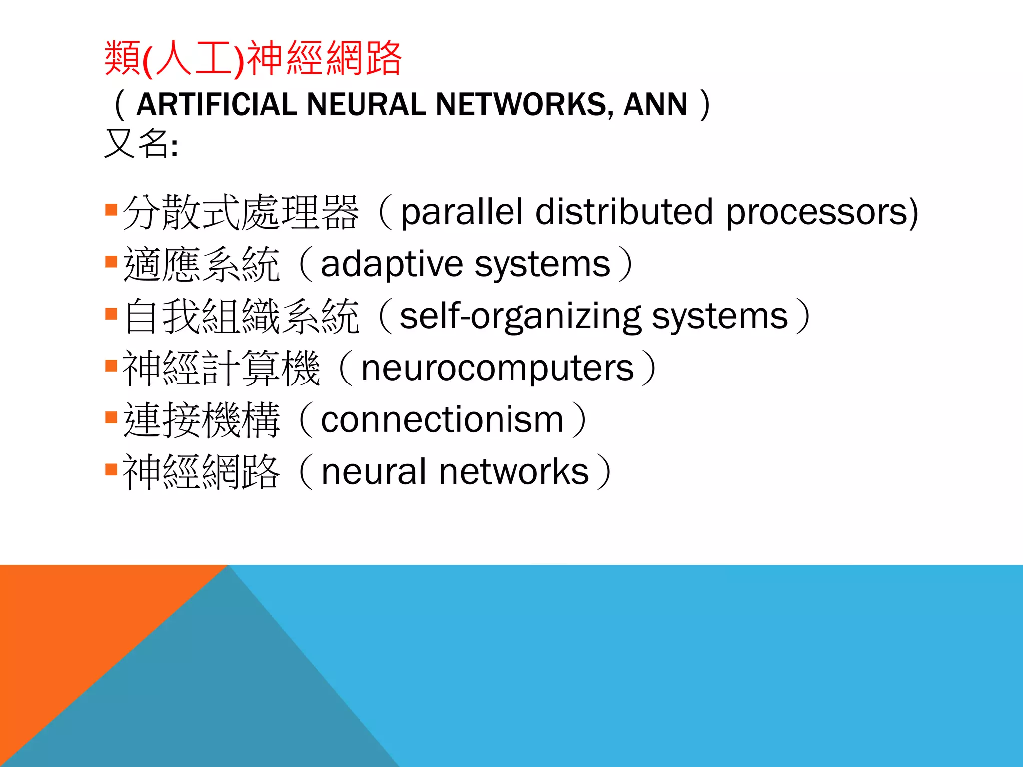 類(人工)神經網路
（ARTIFICIAL NEURAL NETWORKS, ANN）
又名:
分散式處理器（parallel distributed processors)
適應系統（adaptive systems）
自我組織系統（self-organizing systems）
神經計算機（neurocomputers）
連接機構（connectionism）
神經網路（neural networks）
 