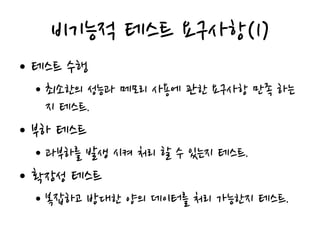 비기능적 테스트 요구사항(1)
• 테스트 수행
• 최소한의 성능과 메모리 사용에 관한 요구사항 만족 하는
지 테스트.
• 부하 테스트
• 과부하를 발생 시켜 처리 할 수 있는지 테스트.
• 확장성 테스트
• 복잡하고 방대한 양의 데이터를 처리 가능한지 테스트.
 
