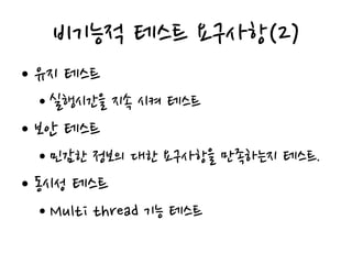 비기능적 테스트 요구사항(2)
• 유지 테스트
• 실행시간을 지속 시켜 테스트
• 보안 테스트
• 민감한 정보의 대한 요구사항을 만족하는지 테스트.
• 동시성 테스트
• Multi thread 기능 테스트
 