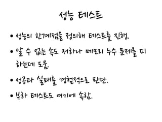 성능 테스트
• 성능의 한계점을 정의해 테스트를 진행.
• 알 수 없는 속도 저하나 메모리 누수 문제를 피
하는데 도움.
• 성공과 실패를 경험적으로 판단.
• 부하 테스트도 여기에 속함.
 