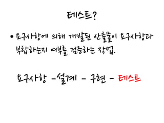 테스트?
• 요구사항에 의해 개발된 산출물이 요구사항과
부합하는지 여부를 검증하는 작업.
요구사항 –설계 – 구현 - 테스트
 