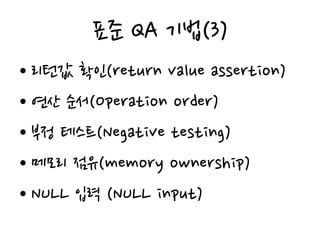표준 QA 기법(3)
• 리턴값 확인(return value assertion)
• 연산 순서(Operation order)
• 부정 테스트(Negative testing)
• 메모리 점유(memory ownership)
• NULL 입력 (NULL input)
 