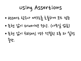 Using Assertions
• assert 함수나 매크로를 호출하여 코드 검증
• 표현 값이 true이면 정상. (아무일 없음)
• 표현 값이 false인 경우 적절한 오류 와 실행
중단.
 