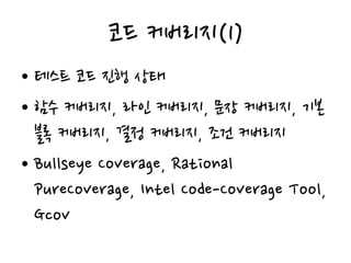 코드 커버리지(1)
• 테스트 코드 진행 상태
• 함수 커버리지, 라인 커버리지, 문장 커버리지, 기본
블록 커버리지, 결정 커버리지, 조건 커버리지
• Bullseye Coverage, Rational
PureCoverage, Intel Code-Coverage Tool,
Gcov
 