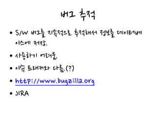 버그 추적
• S/W 버그를 지속적으로 추적해서 정보를 데이터베
이스에 저장.
• 사용하기 어려움.
• 이슈 트래커와 다름.(?)
• http://www.bugzilla.org
• JIRA
 