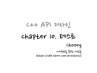 C++ API 디자인
chapter 10. 테스트
Choong
아키텍트를 꿈꾸는 사람들
(http://cafe.naver.com/architect1)
 