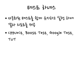 테스트 하네스
• 자동화된 테스트를 쉽게 유지하고 실행 하며
결과 리포트를 제공
• CppUnit, Boost Test, Google Test,
TUT
 