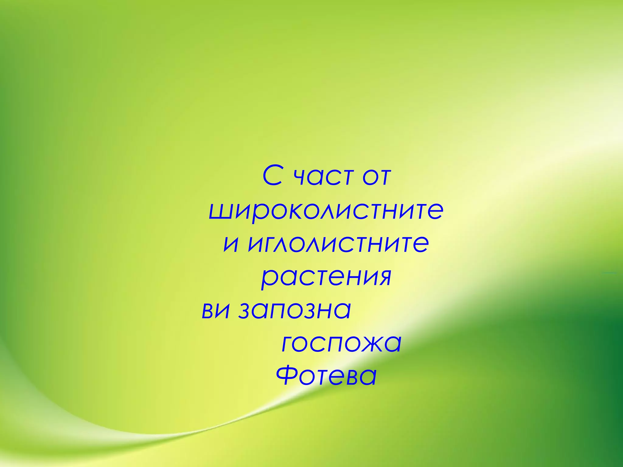 С част от
широколистните
и иглолистните
растения
ви запозна
госпожа
Фотева
 