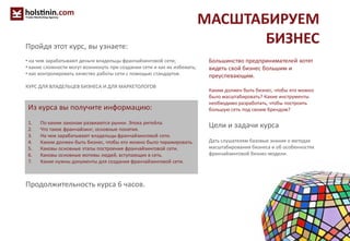 МАСШТАБИРУЕМ
БИЗНЕС
Большинство предпринимателей хотят
видеть свой бизнес большим и
преуспевающим.
Каким должен быть бизнес, чтобы его можно
было масштабировать? Какие инструменты
необходимо разработать, чтобы построить
большую сеть под своим брендом?
Цели и задачи курса
Дать слушателям базовые знания о методах
масштабирования бизнеса и об особенностях
франчайзинговой бизнес-модели.
Из курса вы получите информацию:
1. По каким законам развиаются рынки. Эпоха ритейла.
2. Что такое франчайзинг, основные понятия.
3. На чем зарабатывают владельцы франчайзинговой сети.
4. Каким должен быть бизнес, чтобы его можно было тиражировать.
5. Каковы основные этапы построения франчайзинговой сети.
6. Каковы основные мотивы людей, вступающих в сеть.
7. Какие нужны документы для создания франчайзинговой сети.
Пройдя этот курс, вы узнаете:
• на чем зарабатывают деньги владельцы франчайзинговой сети;
• какие сложности могут возникнуть при создании сети и как их избежать;
• как контролировать качество работы сети с помощью стандартов.
КУРС ДЛЯ ВЛАДЕЛЬЦЕВ БИЗНЕСА И ДЛЯ МАРКЕТОЛОГОВ
Продолжительность курса 6 часов.
 