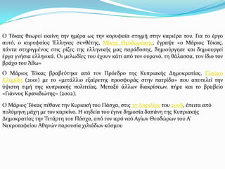Ο Σόκασ θεωρεύ εκεύνη την ημϋρα ωσ την κορυφαύα ςτιγμό ςτην καριϋρα του. Για το ϋργο
αυτό, ο κορυφαύοσ Ϊλληνασ ςυνθϋτησ, Μύκησ Θεοδωρϊκησ, ϋγραψε «ο Μϊριοσ Σόκασ,
πϊντα ςτηριγμϋνοσ ςτισ ρύζεσ τησ ελληνικόσ μασ παρϊδοςησ, δημιούργηςε και δημιουργεύ
ϋργα γνόςια ελληνικϊ. Οι μελωδύεσ του ϋχουν κϊτι από τον ουρανό, τη θϊλαςςα, τον ύδιο τον
βρϊχο του Ωθω»
Ο Μϊριοσ Σόκασ βραβεύτηκε από τον Πρόεδρο τησ Κυπριακόσ Δημοκρατύασ, Γλαύκο
Κληρύδη (2001) με το «μετϊλλιο εξαύρετησ προςφορϊσ ςτην πατρύδα» που αποτελεύ την
ύψιςτη τιμό τησ κυπριακόσ πολιτεύασ. Μεταξύ ϊλλων διακρύςεων, πόρε και το βραβεύο
«Γιϊννοσ Κρανιδιώτησ» (2002).
Ο Μϊριοσ Σόκασ πϋθανε την Κυριακό του Πϊςχα, ςτισ 27 Απριλύου του 2008, ϋπειτα από
πολύμηνη μϊχη με τον καρκύνο. Η κηδεύα του ϋγινε δημοςύα δαπϊνη τησ Κυπριακόσ
Δημοκρατύασ την Σετϊρτη του Πϊςχα, από τον ιερό ναό Αγύων Θεοδώρων του Α’
Νεκροταφεύου Αθηνών παρουςύα χιλιϊδων κόςμου
 
