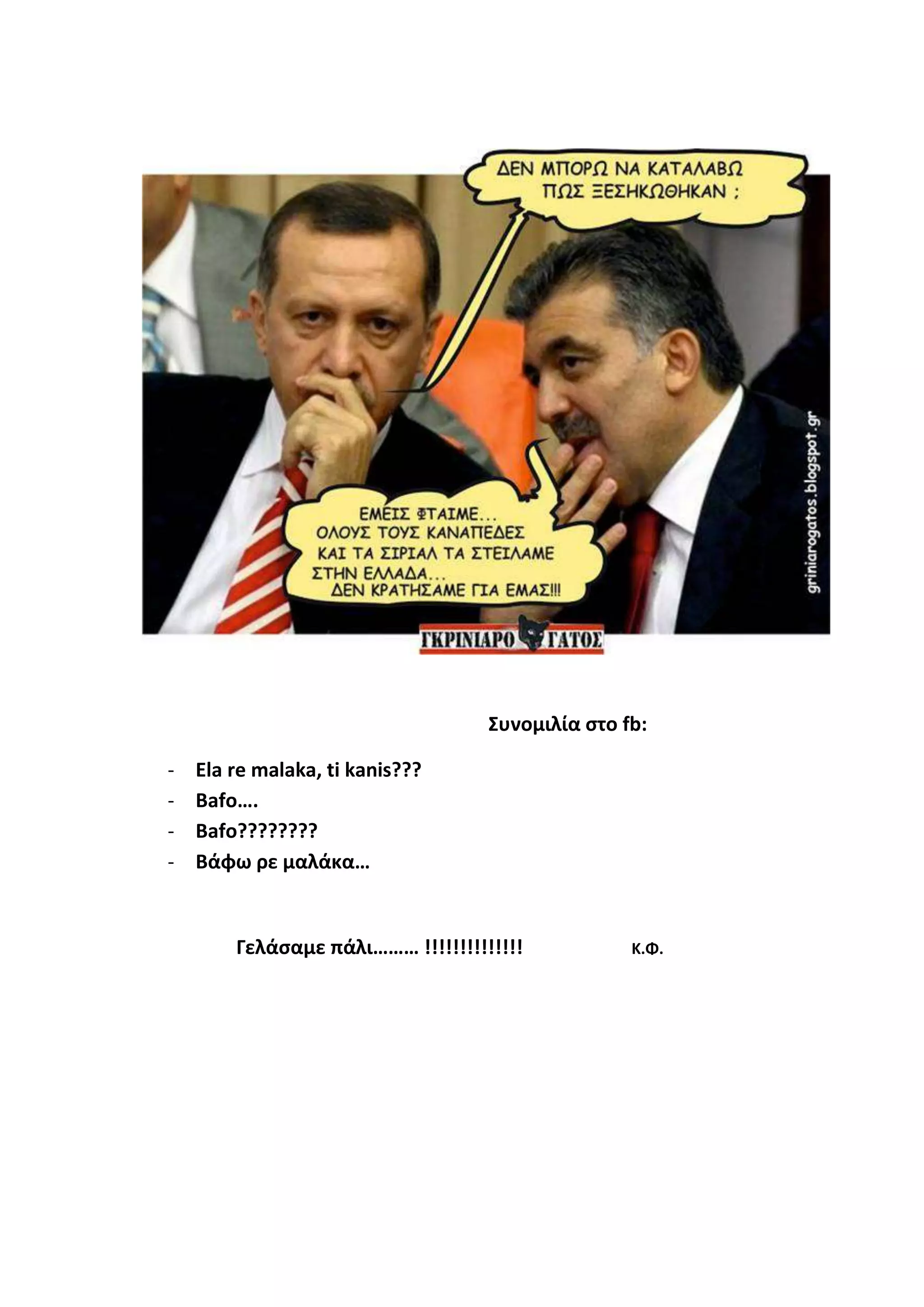 Συνομιλία στο fb:
- Ela re malaka, ti kanis???
- Bafo….
- Bafo????????
- Βάφω ρε μαλάκα…
Γελάσαμε πάλι……… !!!!!!!!!!!!!! Κ.Φ.
 
