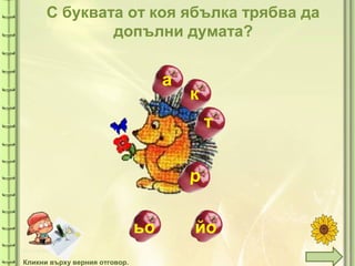 tuni
к
т
р
ьо йо
Кликни върху верния отговор.
С буквата от коя ябълка трябва да
допълни думата?
а
 