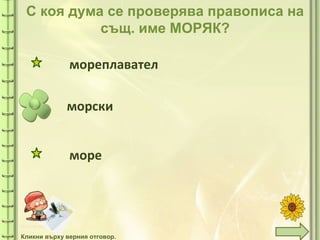 tuni
С коя дума се проверява правописа на
същ. име МОРЯК?
морски
мореплавател
море
Кликни върху верния отговор.
 