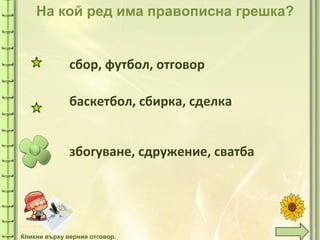 tuni
На кой ред има правописна грешка?
збогуване, сдружение, сватба
сбор, футбол, отговор
баскетбол, сбирка, сделка
Кликни върху верния отговор.
 