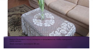 Мария Яковлевна ткала скатерти и продавала их, чтобы накормить
свою семью.
Этой скатерти примерно 85 лет.
 