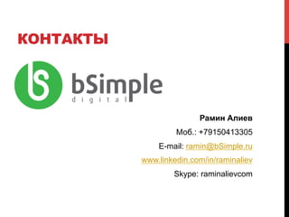 КОНТАКТЫ 
Рамин Алиев 
Моб.: +79150413305 
E-mail: ramin@bSimple.ru 
www.linkedin.com/in/raminaliev 
Skype: raminalievcom 
