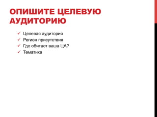 ОПИШИТЕ ЦЕЛЕВУЮ 
АУДИТОРИЮ 
! Целевая аудитория 
! Регион присутствия 
! Где обитает ваша ЦА? 
! Тематика 
 