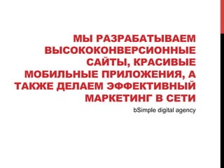 МЫ РАЗРАБАТЫВАЕМ 
ВЫСОКОКОНВЕРСИОННЫЕ 
САЙТЫ, КРАСИВЫЕ 
МОБИЛЬНЫЕ ПРИЛОЖЕНИЯ, А 
ТАКЖЕ ДЕЛАЕМ ЭФФЕКТИВНЫЙ 
МАРКЕТИНГ В СЕТИ 
bSimple digital agency 
 