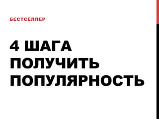 БЕСТСЕЛЛЕР 
4 ШАГА 
ПОЛУЧИТЬ 
ПОПУЛЯРНОСТЬ 
 