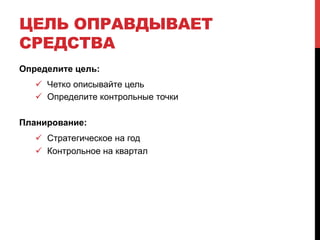 ЦЕЛЬ ОПРАВДЫВАЕТ 
СРЕДСТВА 
Определите цель: 
! Четко описывайте цель 
! Определите контрольные точки 
Планирование: 
! Стратегическое на год 
! Контрольное на квартал 
 