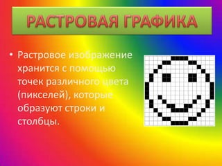 • Растровое изображение
хранится с помощью
точек различного цвета
(пикселей), которые
образуют строки и
столбцы.
 