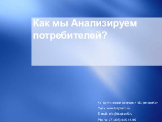 Как мы Анализируем
потребителей?
Консалтинговая компания «БизпланиКо»
Сайт: www.bizplan5.ru
E-mail: info@bizplan5.ru
Phone: +7 (495) 645-18-95
 