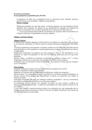 21
Οι μεγάλες κατακτήσεις
Οι μεταρρυθμιστικές προσπάθειες(σελ.194-196)
Η χαλάρωση των ηθών και η απομάκρυνση από τις προγονικές αρετές οδήγησαν ορισμένες
προσωπικότητες στην προσπάθεια επιβολής μεταρρυθμίσεων.
Κάτων ο Τιμητής
Μορφωμένος Ρωμαίος που είχε πάρει μέρος σε πολλούς πολέμους και είχε διακριθεί σε πολλά
αξιώματα. Όταν εκλέχτηκε στο αξίωμα του του Τιμητή(184π.Χ.) επιχείρησε την κάθαρση της
τάξης των συγκλητικών και των ιππέων προσπαθώντας να περιορίσει την πλεονεξία τους.
Αν και είχε ελληνική παιδεία απέδιδε την αλλοίωση των ρωμαϊκών ηθών στη διείσδυση του
ελληνικού πολιτισμού. Η προσπάθειά του όμως δεν απέδωσε.
Τιβέριος και Γάιος Γράκχος
Τιβέριος Γράκχος
Ο Τιβέριος όταν εκλέχτηκε δήμαρχος (133π.Χ) πρότεινε την ψήφιση του αγροτικού νόμου ,σύμφωνα
με τον οποίο δεν επιτρεπόταν σε κανέναν πολίτη να κατέχει ιδιοκτησία μεγαλύτερη από 500 πλέθρα
γης.
Αν κατείχε περισσότερη γη θα μπορούσε να κρατήσει επιπλέον και από 250 πλέθρα για καθένα από τα
αρσενικά παιδιά του. Δεν επιτρεπόταν σε καμία περίπτωση όμως η κατοχή γης να ξεπερνά στο σύνολο
τα 1000 πλέθρα.
Προβλεπόταν αναδιανομή της δημόσιας γης στους ακτήμονες. ΄Οση γη θα επιστρεφόταν με την
εφαρμογή του νόμου θα μοιραζόταν εκ νέου ανά 30 πλέθρα σε κάθε πολίτη που δεν είχε έγγειο
ιδιοκτησία.
Πρότεινε επίσης τη διάθεση του θησαυρού του βασιλιά της Περγάμου, Άτταλου του Γ ,ο οποίος
κληροδότησε πεθαίνοντας το κράτος του στο ρωμαϊκό λαό.(133π.Χ.) στους ακτήμονες .
Αντέδρασαν όμως οι συγκλητικοί .Ο ίδιος δολοφονήθηκε. Τον αγροτικό του νόμο όμως δεν τόλμησαν
να τον καταργήσουν.
Γάιος Γράκχος
Εκλέχτηκε δήμαρχος δέκα χρόνια μετά την πρώτη εκλογή του αδερφού του.(123π.Χ)
Επιδίωξε να περιορίσει τη δράση της συγκλήτου.
Εφάρμοσε τον αγροτικό νόμο και ψήφισε μέτρα που βελτίωναν τη θέση των ακτημόνων.
Ίδρυσε αποικίες στις κατακτημένες περιοχές της Ιταλίας και εγκατέστησε ακτήμονες.Καθιέρωσε τη
διανομή σιταριού στους φτωχούς της Ρώμης.Μείωσε τα χρόνια της στράτευσης και αύξησε το
στρατιωτικό μισθό.
Συγκρότησε δικαστήρια από ιππείς που εκδίκαζαν υποθέσεις καταχρήσεων από τους συγκλητικούς
και εμπόδισε τη δυνατότητα να επιλέγουν τις συγκλητικές επαρχίες.
Οι συγκλητικοί από την πλευρά τους έστρεψαν ένα μέρος του λαού εναντίον του.Μετά την
αποτυχημένη προσπάθειά εξέγερσης οι οπαδοί του εξοντώθηκαν και ο ίδιος διέταξε ένα δούλο του να
τον σκοτώσει.
Το έργο των Γράκχων ουσιαστικά απέτυχε εξαιτίας της κατάστασης που είχε διαμορφωθεί από τα
συμφέροντα των μεγάλων ιδιοκτησιών. Τελικά οι λίγοι που ευνοήθηκαν αποτέλεσαν στη συνέχεια μία
νέα αρκετά δυναμική κοινωνική ομάδα.
 