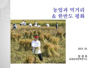 농업과 먹거리
& 한반도 평화
2013. 10.
장 경 호
농업농민정책연구소
 