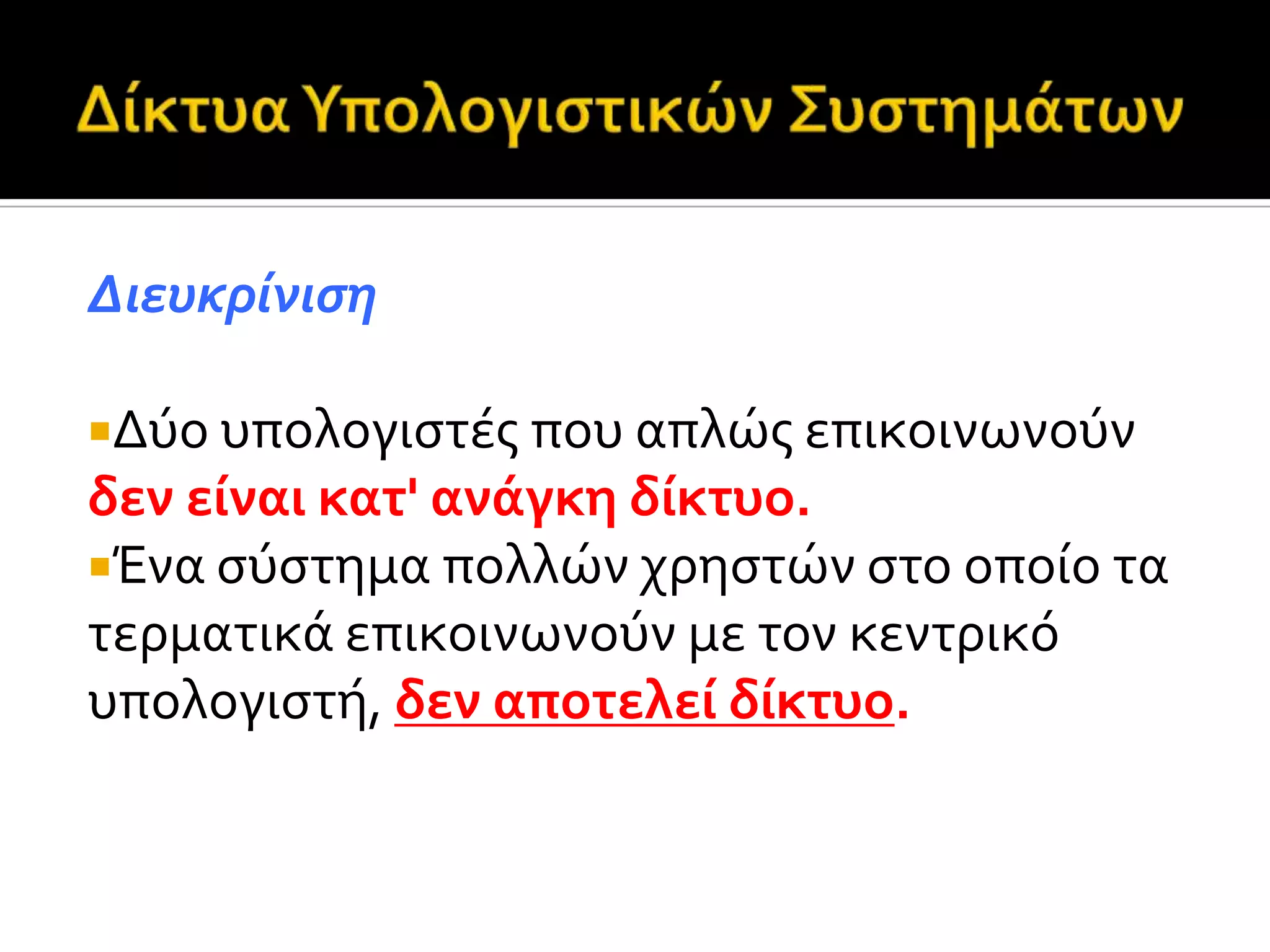 Διευκρύνιςη
Δύο υπολογιςτϋσ που απλώσ επικοινωνούν
δεν εύναι κατ' ανϊγκη δύκτυο.
Ένα ςύςτημα πολλών χρηςτών ςτο οπούο τα
τερματικϊ επικοινωνούν με τον κεντρικό
υπολογιςτό, δεν αποτελεύ δύκτυο.
 