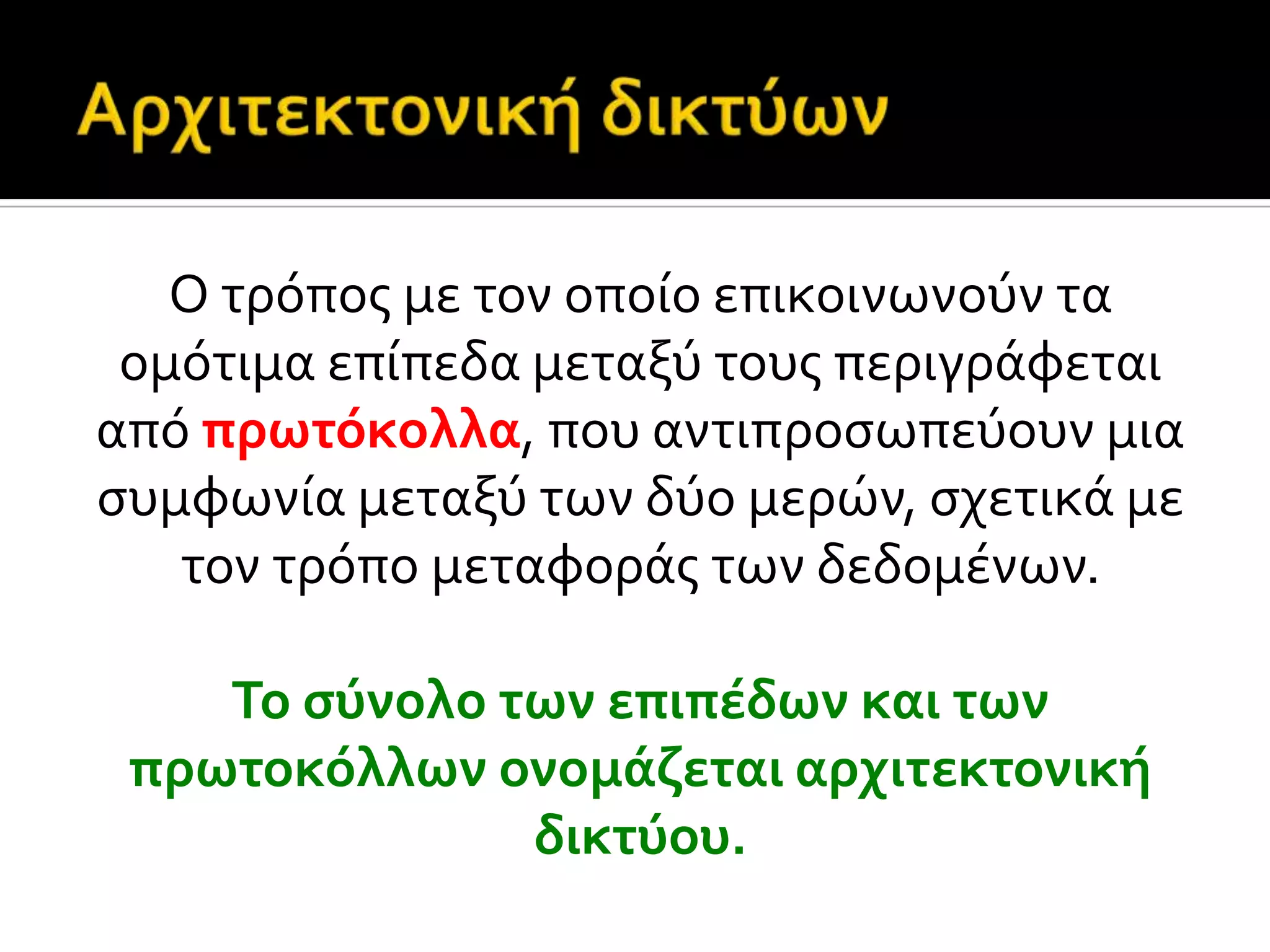 O τρόποσ με τον οπούο επικοινωνούν τα
ομότιμα επύπεδα μεταξύ τουσ περιγρϊφεται
από πρωτόκολλα, που αντιπροςωπεύουν μια
ςυμφωνύα μεταξύ των δύο μερών, ςχετικϊ με
τον τρόπο μεταφορϊσ των δεδομϋνων.
Το ςύνολο των επιπϋδων και των
πρωτοκόλλων ονομϊζεται αρχιτεκτονικό
δικτύου.
 
