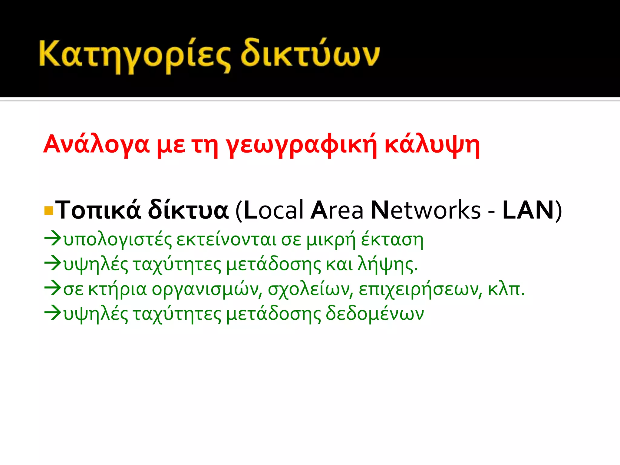 Ανϊλογα με τη γεωγραφικό κϊλυψη
Tοπικϊ δύκτυα (Local Area Networks - LAN)
υπολογιςτϋσ εκτεύνονται ςε μικρό ϋκταςη
υψηλϋσ ταχύτητεσ μετϊδοςησ και λόψησ.
ςε κτόρια οργανιςμών, ςχολεύων, επιχειρόςεων, κλπ.
υψηλϋσ ταχύτητεσ μετϊδοςησ δεδομϋνων
 