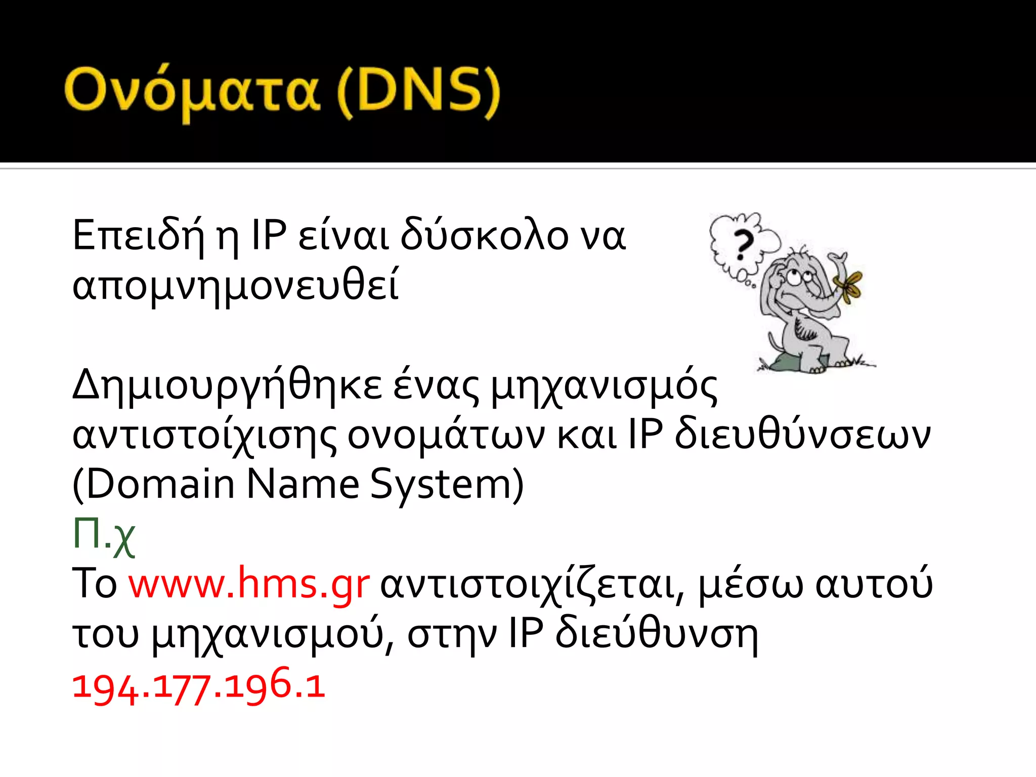 Επειδό η ΙP εύναι δύςκολο να
απομνημονευθεύ
Δημιουργόθηκε ϋνασ μηχανιςμόσ
αντιςτούχιςησ ονομϊτων και IP διευθύνςεων
(Domain Name System)
Π.χ
Το www.hms.gr αντιςτοιχύζεται, μϋςω αυτού
του μηχανιςμού, ςτην IP διεύθυνςη
194.177.196.1
 