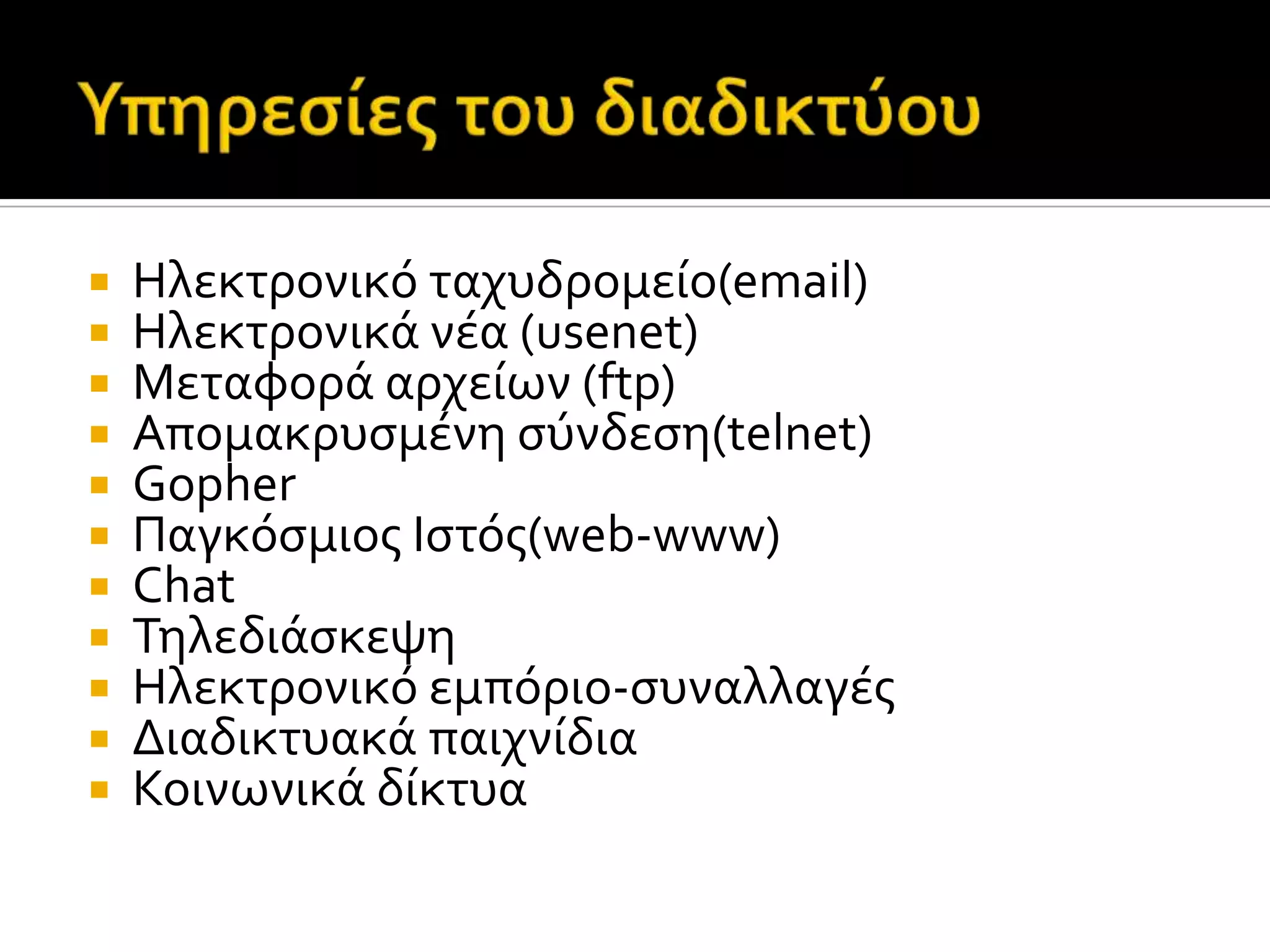  Ηλεκτρονικό ταχυδρομεύο(email)
 Ηλεκτρονικϊ νϋα (usenet)
 Μεταφορϊ αρχεύων (ftp)
 Απομακρυςμϋνη ςύνδεςη(telnet)
 Gopher
 Παγκόςμιοσ Ιςτόσ(web-www)
 Chat
 Τηλεδιϊςκεψη
 Ηλεκτρονικό εμπόριο-ςυναλλαγϋσ
 Διαδικτυακϊ παιχνύδια
 Κοινωνικϊ δύκτυα
 