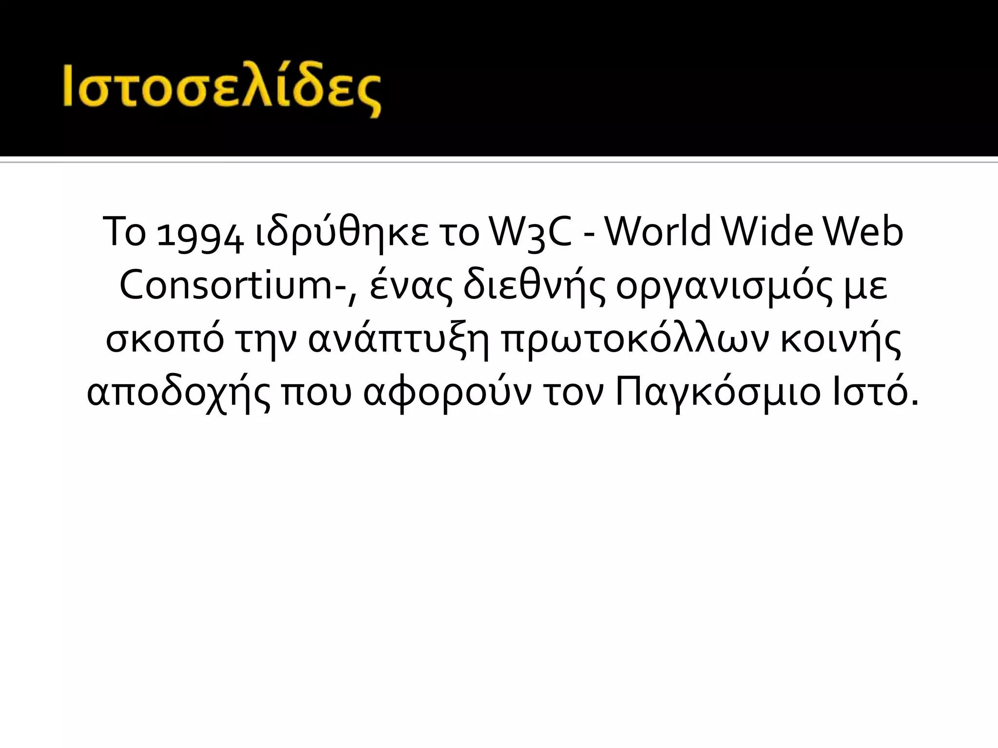 Το 1994 ιδρύθηκε τοW3C -WorldWideWeb
Consortium-, ϋνασ διεθνόσ οργανιςμόσ με
ςκοπό την ανϊπτυξη πρωτοκόλλων κοινόσ
αποδοχόσ που αφορούν τον Παγκόςμιο Ιςτό.
 