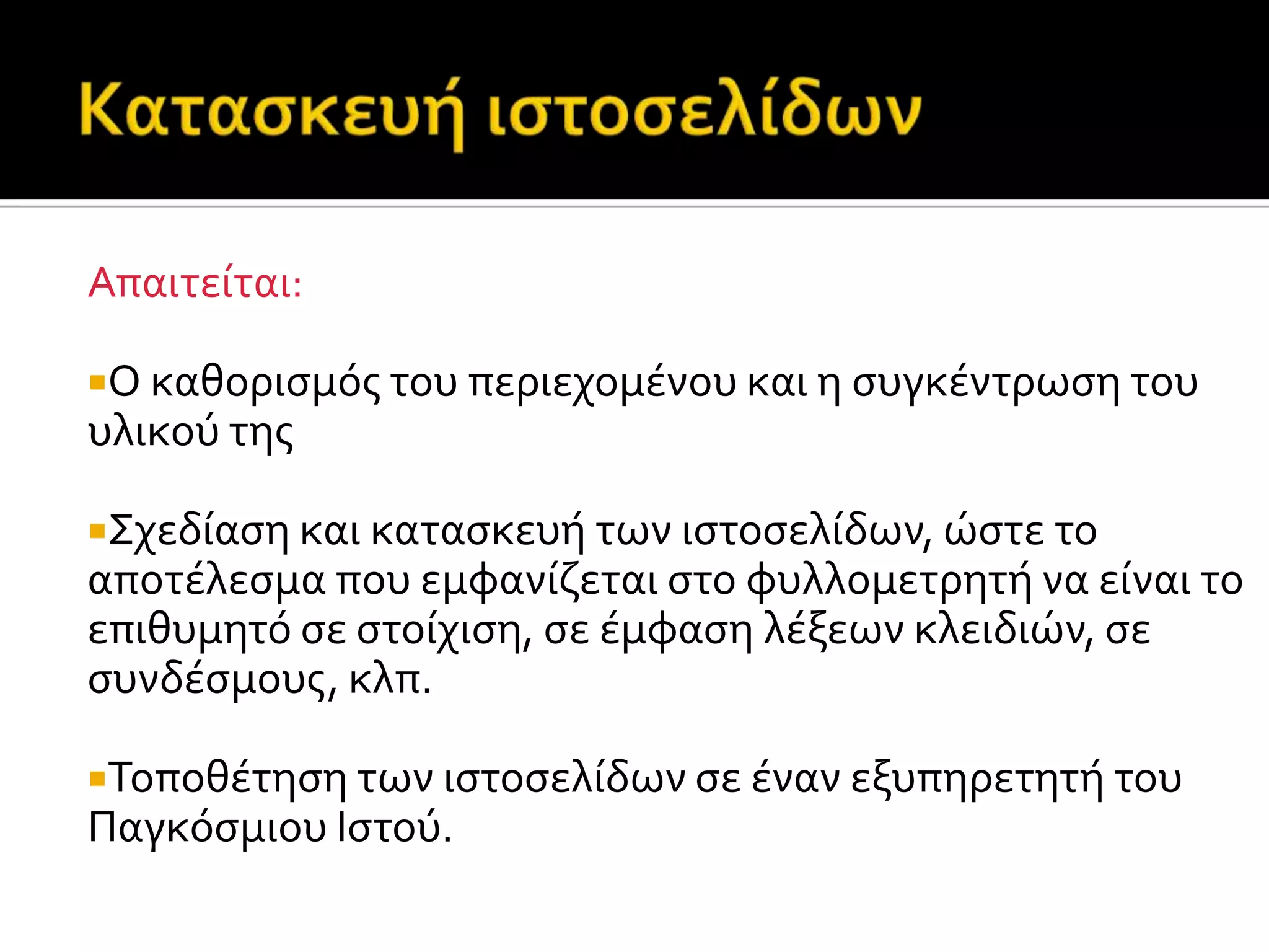 Απαιτεύται:
Ο καθοριςμόσ του περιεχομϋνου και η ςυγκϋντρωςη του
υλικού τησ
Σχεδύαςη και καταςκευό των ιςτοςελύδων, ώςτε το
αποτϋλεςμα που εμφανύζεται ςτο φυλλομετρητό να εύναι το
επιθυμητό ςε ςτούχιςη, ςε ϋμφαςη λϋξεων κλειδιών, ςε
ςυνδϋςμουσ, κλπ.
Τοποθϋτηςη των ιςτοςελύδων ςε ϋναν εξυπηρετητό του
Παγκόςμιου Ιςτού.
 